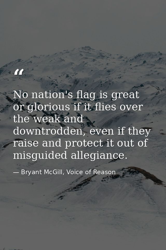 No nation's flag is great or glorious if it flies over the weak and downtrodden, even if they raise and protect it out o — Bryant McGill, Voice of Reason