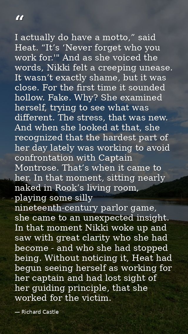 I actually do have a motto,” said Heat. “It’s ‘Never forget who you work for.'" And as she voiced the words, Nikki felt  — Richard Castle
