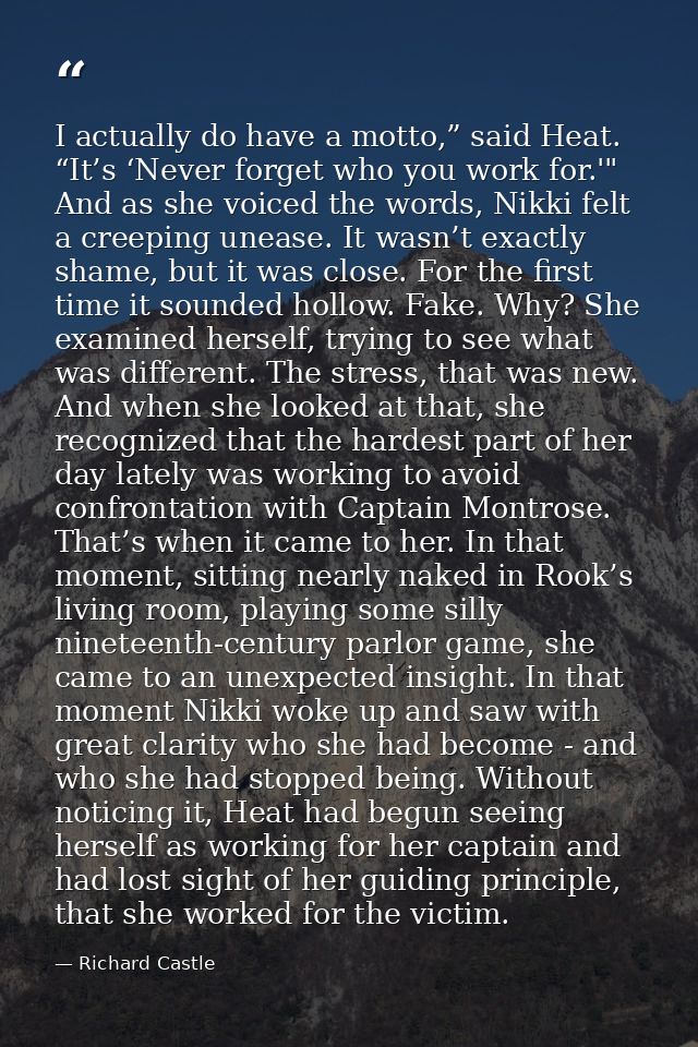 I actually do have a motto,” said Heat. “It’s ‘Never forget who you work for.'" And as she voiced the words, Nikki felt  — Richard Castle