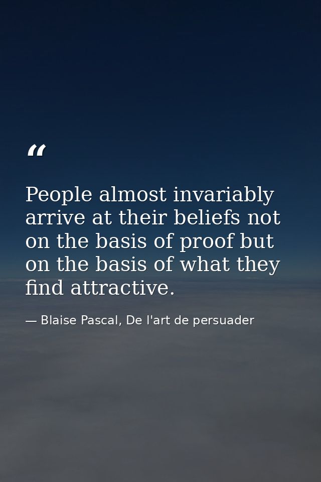 People almost invariably arrive at their beliefs not on the basis of proof but on the basis of what they find attractive — Blaise Pascal, De l'art de persuader