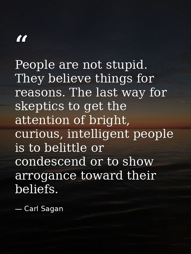 People are not stupid. They believe things for reasons. The last way for skeptics to get the attention of bright, curiou — Carl Sagan