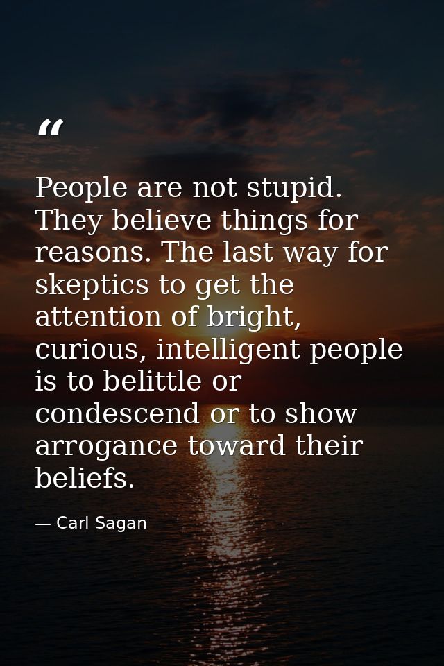 People are not stupid. They believe things for reasons. The last way for skeptics to get the attention of bright, curiou — Carl Sagan