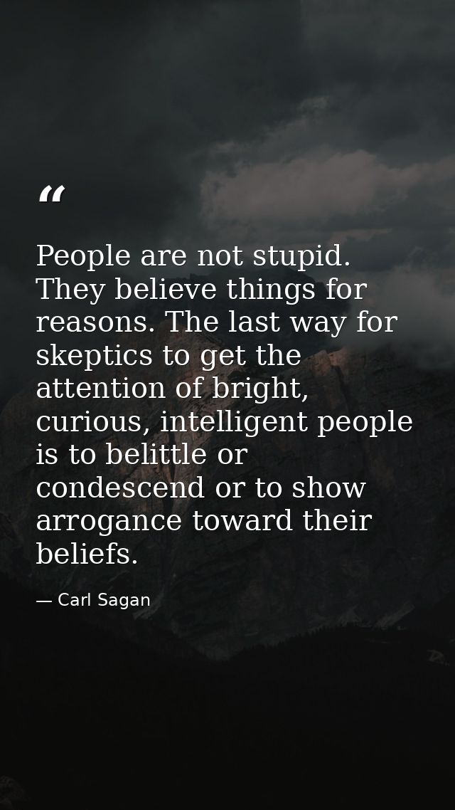 People are not stupid. They believe things for reasons. The last way for skeptics to get the attention of bright, curiou — Carl Sagan