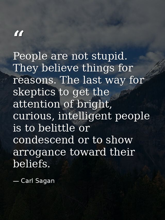 People are not stupid. They believe things for reasons. The last way for skeptics to get the attention of bright, curiou — Carl Sagan