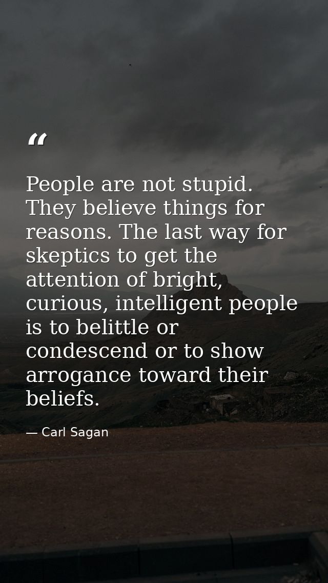 People are not stupid. They believe things for reasons. The last way for skeptics to get the attention of bright, curiou — Carl Sagan