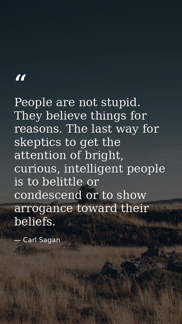 People are not stupid. They believe things for reasons. The last way for skeptics to get the attention of bright, curiou — Carl Sagan
