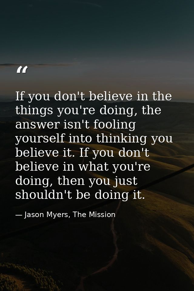If you don't believe in the things you're doing, the answer isn't fooling yourself into thinking you believe it. If you  — Jason Myers, The Mission