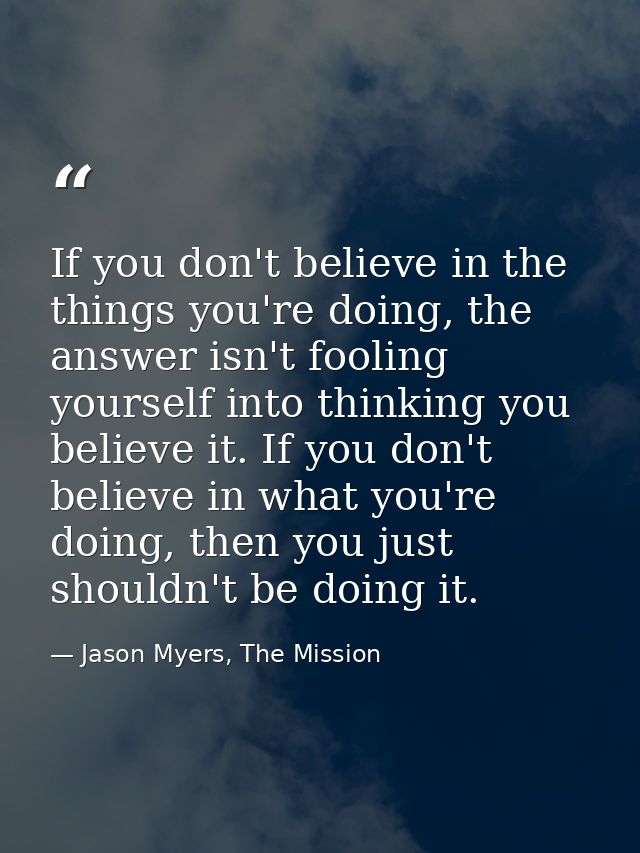 If you don't believe in the things you're doing, the answer isn't fooling yourself into thinking you believe it. If you  — Jason Myers, The Mission