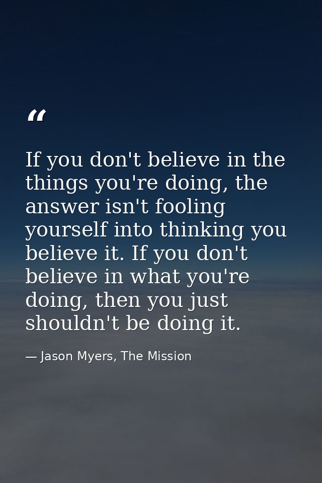 If you don't believe in the things you're doing, the answer isn't fooling yourself into thinking you believe it. If you  — Jason Myers, The Mission