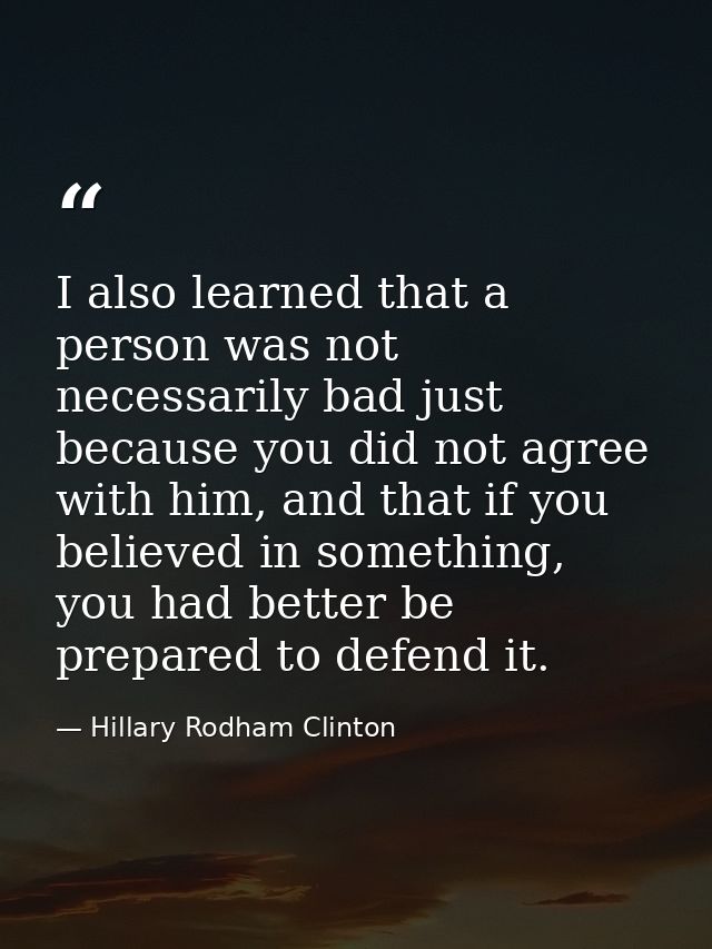 I also learned that a person was not necessarily bad just because you did not agree with him, and that if you believed i — Hillary Rodham Clinton