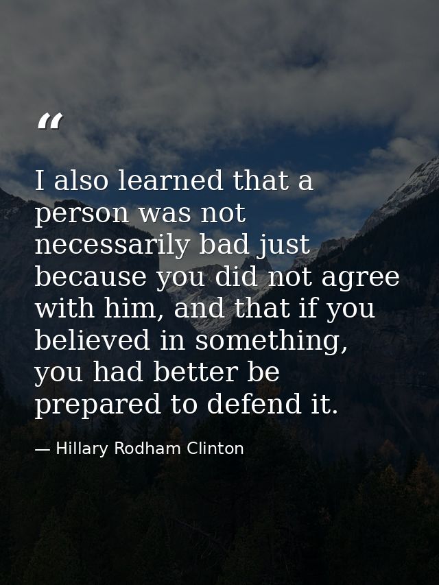 I also learned that a person was not necessarily bad just because you did not agree with him, and that if you believed i — Hillary Rodham Clinton