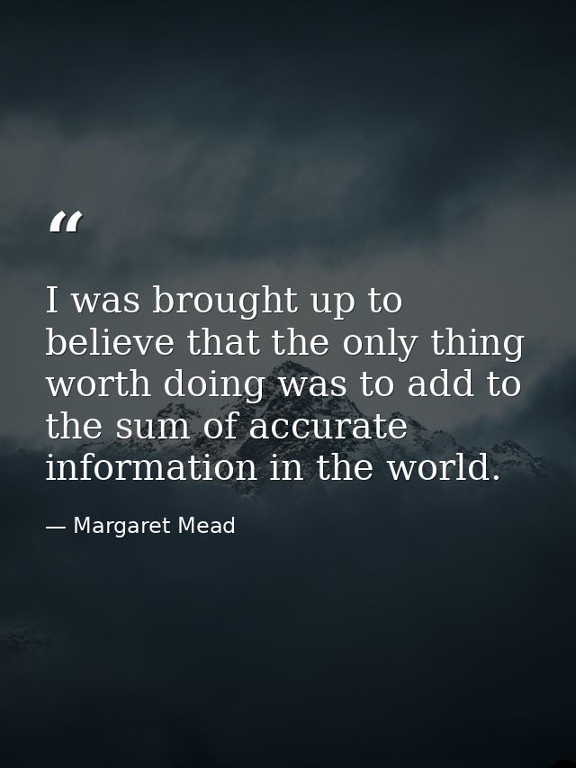 I was brought up to believe that the only thing worth doing was to add to the sum of accurate information in the world. — Margaret Mead