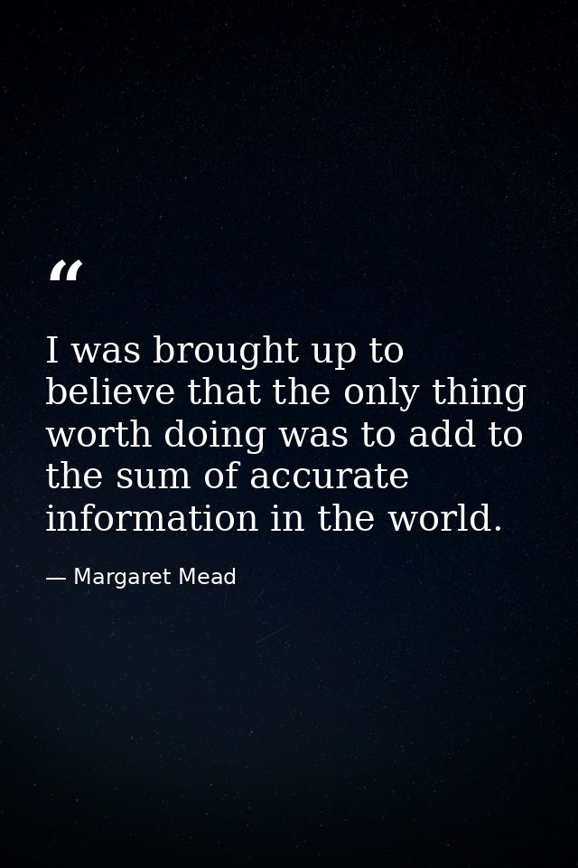 I was brought up to believe that the only thing worth doing was to add to the sum of accurate information in the world. — Margaret Mead