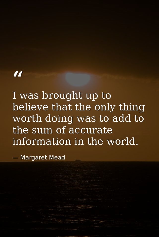 I was brought up to believe that the only thing worth doing was to add to the sum of accurate information in the world. — Margaret Mead