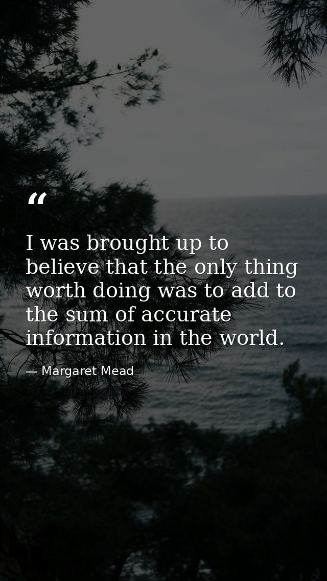 I was brought up to believe that the only thing worth doing was to add to the sum of accurate information in the world. — Margaret Mead
