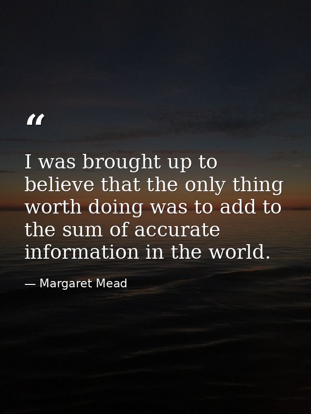I was brought up to believe that the only thing worth doing was to add to the sum of accurate information in the world. — Margaret Mead
