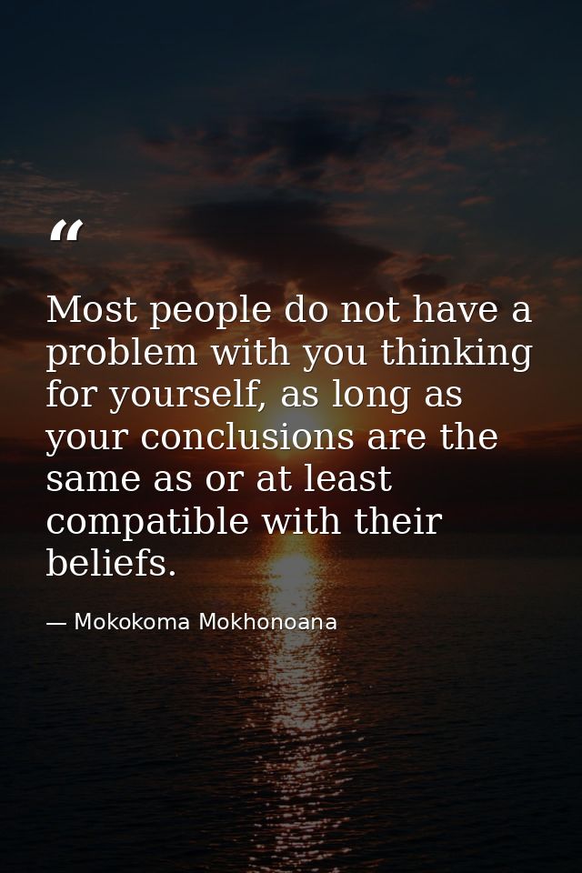 Most people do not have a problem with you thinking for yourself, as long as your conclusions are the same as or at leas — Mokokoma Mokhonoana