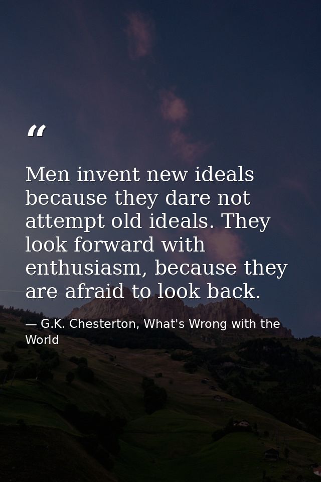 Men invent new ideals because they dare not attempt old ideals. They look forward with enthusiasm, because they are afra — G.K. Chesterton, What's Wrong with the World