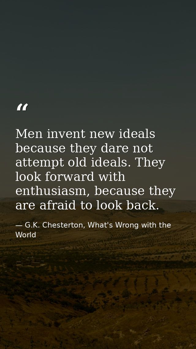 Men invent new ideals because they dare not attempt old ideals. They look forward with enthusiasm, because they are afra — G.K. Chesterton, What's Wrong with the World