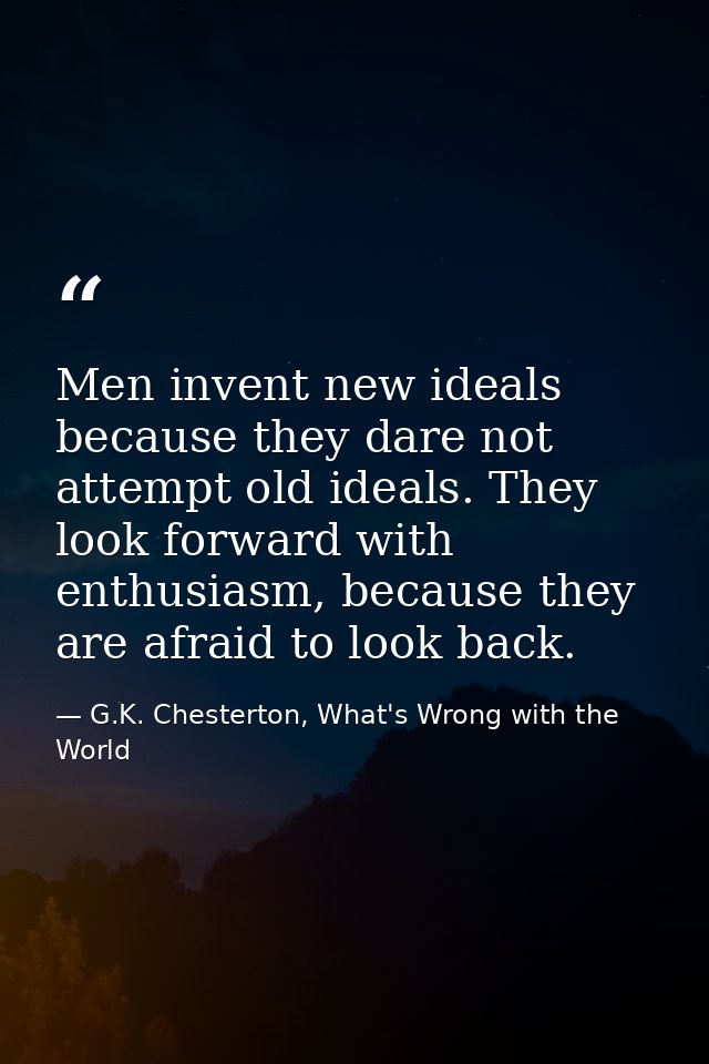 Men invent new ideals because they dare not attempt old ideals. They look forward with enthusiasm, because they are afra — G.K. Chesterton, What's Wrong with the World