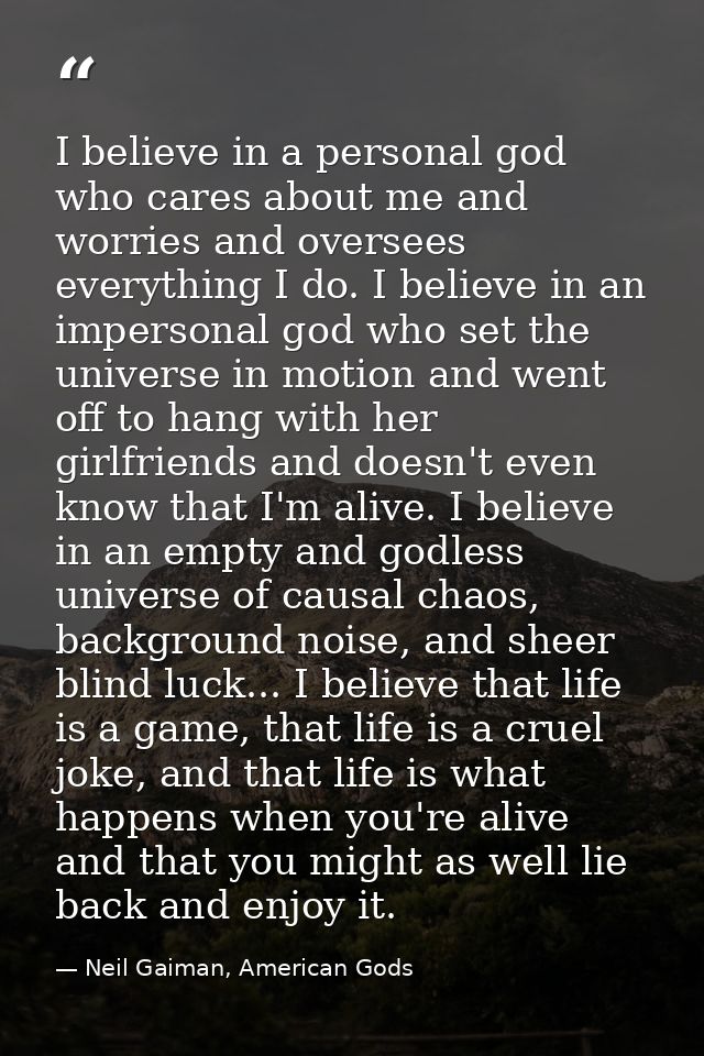 I believe in a personal god who cares about me and worries and oversees everything I do. I believe in an impersonal god  — Neil Gaiman, American Gods