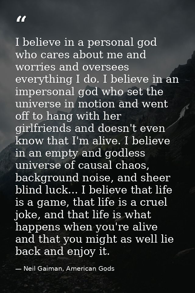 I believe in a personal god who cares about me and worries and oversees everything I do. I believe in an impersonal god  — Neil Gaiman, American Gods