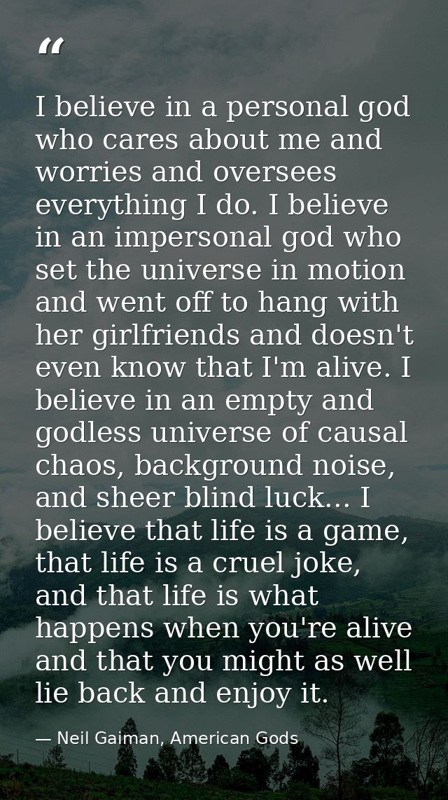 I believe in a personal god who cares about me and worries and oversees everything I do. I believe in an impersonal god  — Neil Gaiman, American Gods