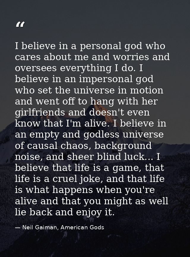 I believe in a personal god who cares about me and worries and oversees everything I do. I believe in an impersonal god  — Neil Gaiman, American Gods