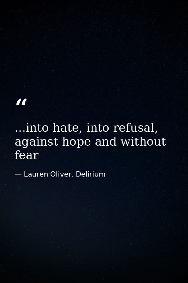 ...into hate, into refusal, against hope and without fear — Lauren Oliver, Delirium