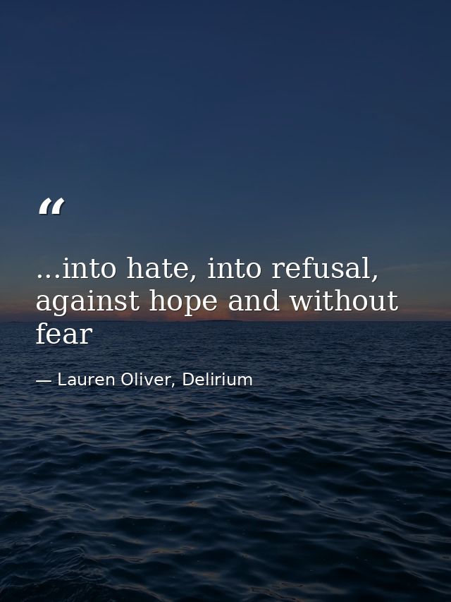 ...into hate, into refusal, against hope and without fear — Lauren Oliver, Delirium