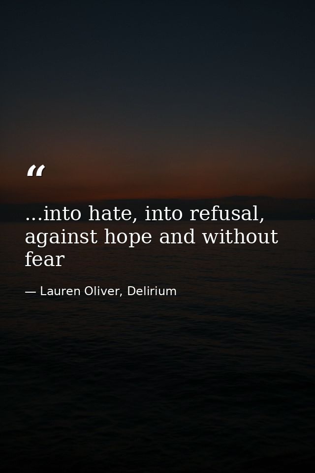 ...into hate, into refusal, against hope and without fear — Lauren Oliver, Delirium
