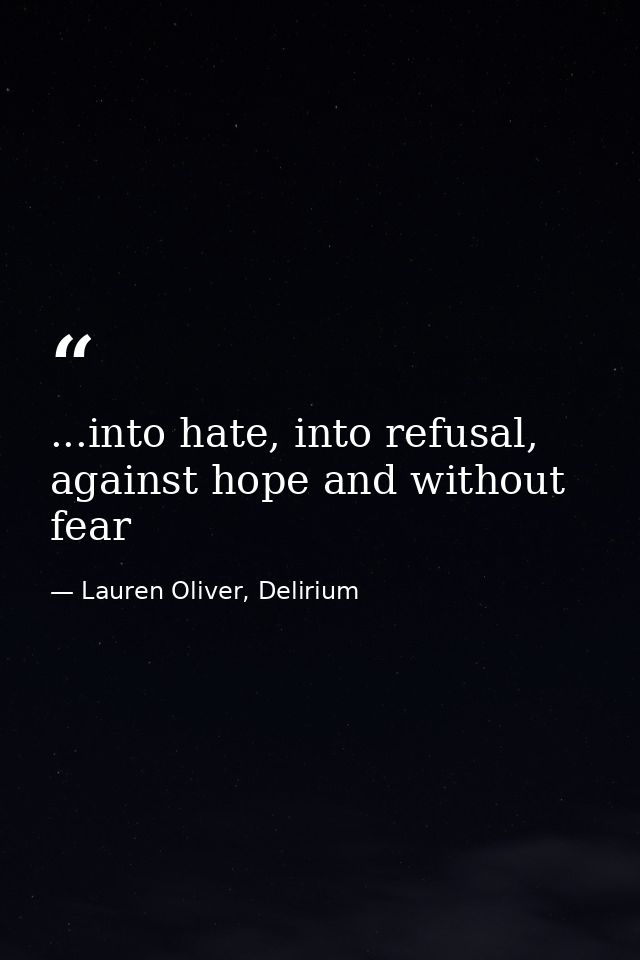 ...into hate, into refusal, against hope and without fear — Lauren Oliver, Delirium