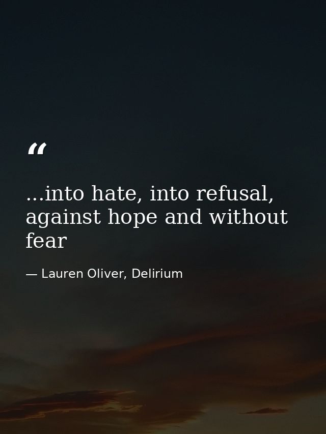 ...into hate, into refusal, against hope and without fear — Lauren Oliver, Delirium