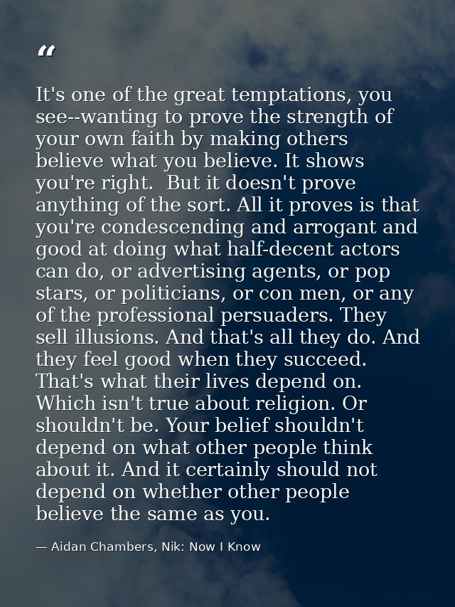 It's one of the great temptations, you see--wanting to prove the strength of your own faith by making others believe wha — Aidan Chambers, Nik: Now I Know