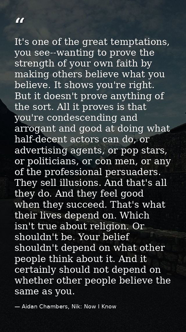 It's one of the great temptations, you see--wanting to prove the strength of your own faith by making others believe wha — Aidan Chambers, Nik: Now I Know