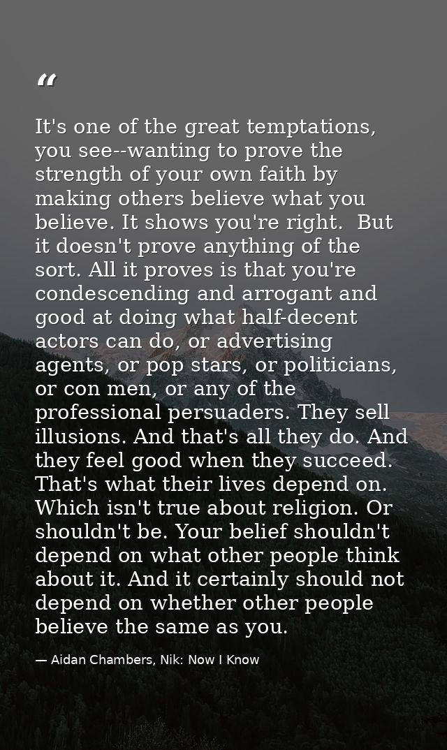 It's one of the great temptations, you see--wanting to prove the strength of your own faith by making others believe wha — Aidan Chambers, Nik: Now I Know