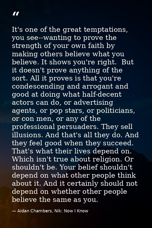 It's one of the great temptations, you see--wanting to prove the strength of your own faith by making others believe wha — Aidan Chambers, Nik: Now I Know