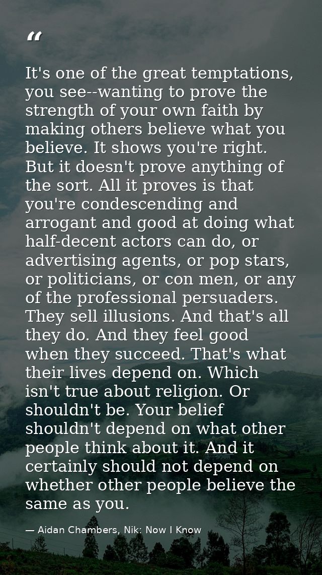 It's one of the great temptations, you see--wanting to prove the strength of your own faith by making others believe wha — Aidan Chambers, Nik: Now I Know