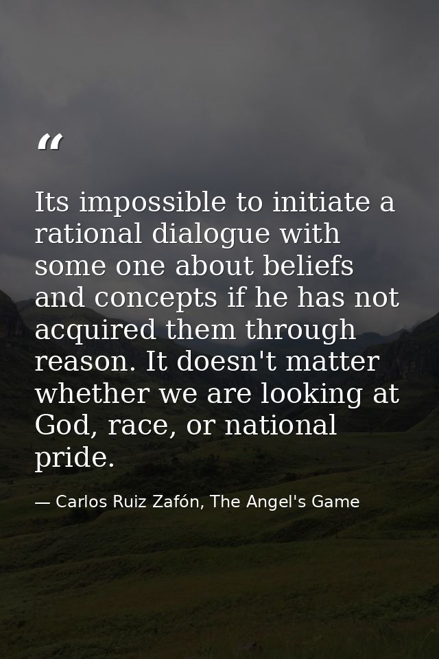 Its impossible to initiate a rational dialogue with some one about beliefs and concepts if he has not acquired them thro — Carlos Ruiz Zafón, The Angel's Game