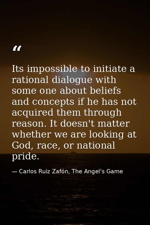Its impossible to initiate a rational dialogue with some one about beliefs and concepts if he has not acquired them thro — Carlos Ruiz Zafón, The Angel's Game