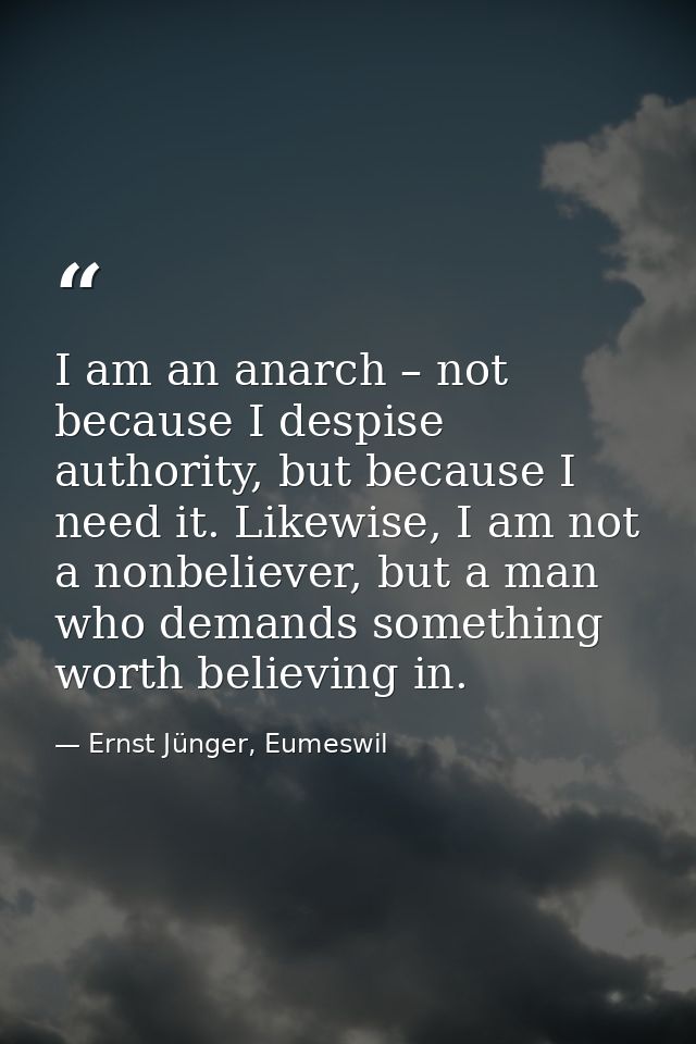 I am an anarch – not because I despise authority, but because I need it. Likewise, I am not a nonbeliever, but a man who — Ernst Jünger, Eumeswil