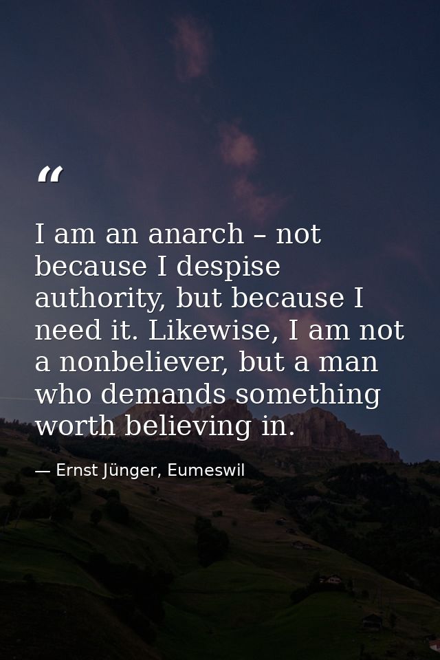 I am an anarch – not because I despise authority, but because I need it. Likewise, I am not a nonbeliever, but a man who — Ernst Jünger, Eumeswil