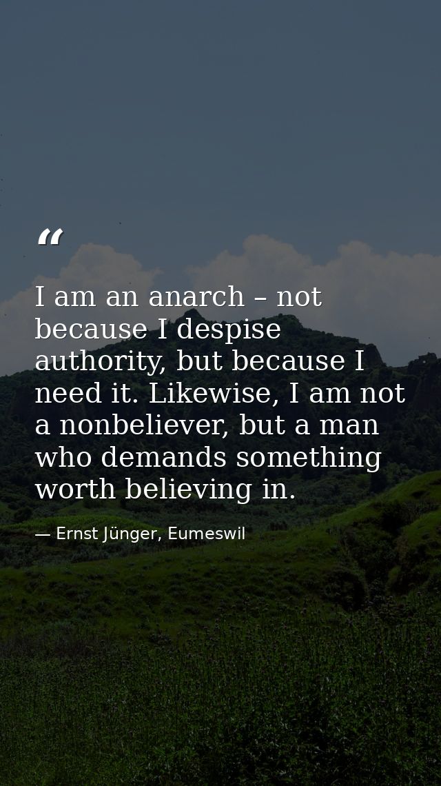 I am an anarch – not because I despise authority, but because I need it. Likewise, I am not a nonbeliever, but a man who — Ernst Jünger, Eumeswil