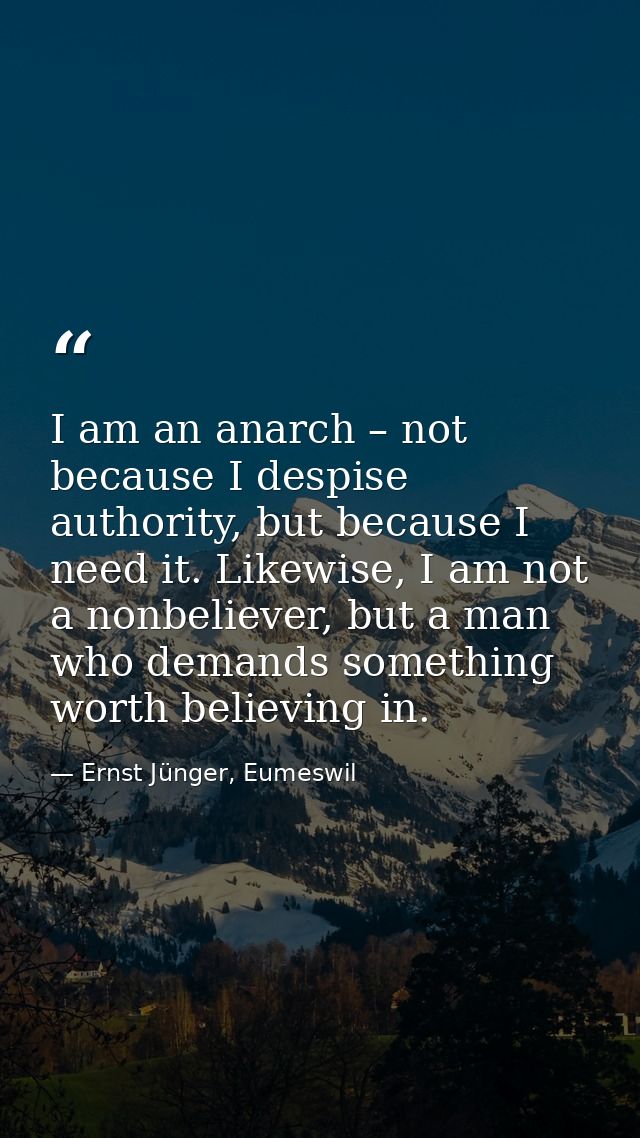 I am an anarch – not because I despise authority, but because I need it. Likewise, I am not a nonbeliever, but a man who — Ernst Jünger, Eumeswil