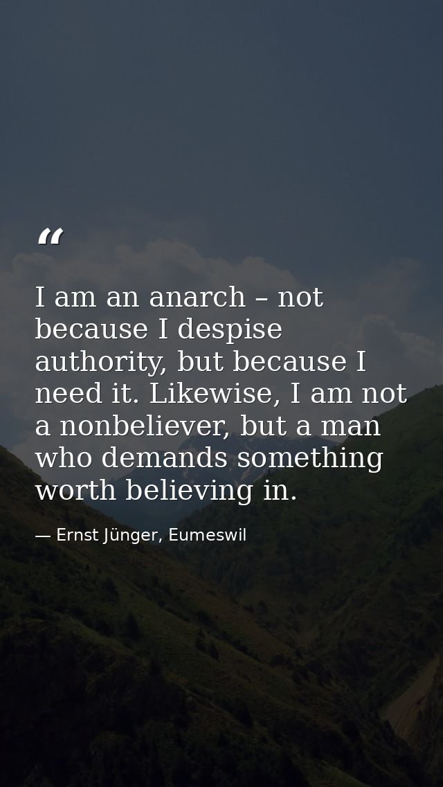 I am an anarch – not because I despise authority, but because I need it. Likewise, I am not a nonbeliever, but a man who — Ernst Jünger, Eumeswil