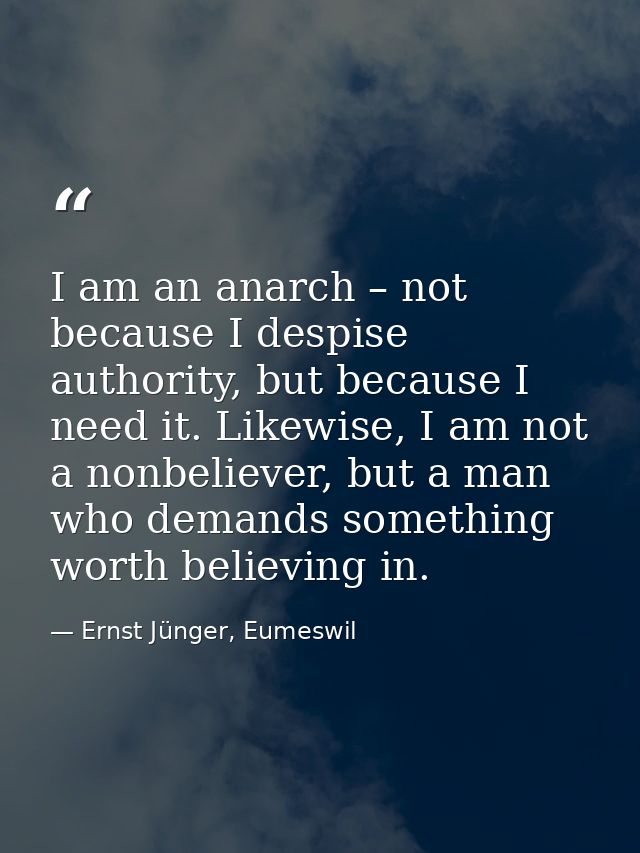 I am an anarch – not because I despise authority, but because I need it. Likewise, I am not a nonbeliever, but a man who — Ernst Jünger, Eumeswil