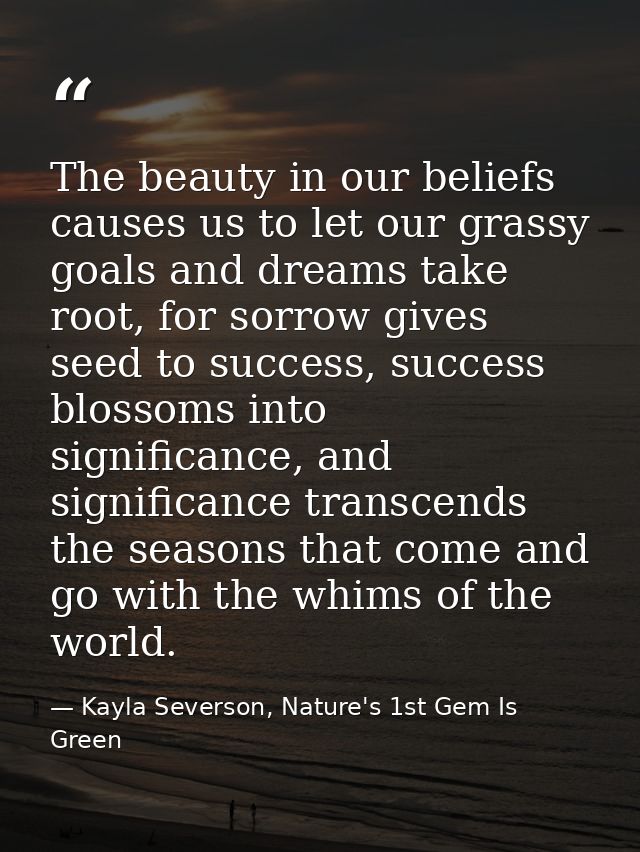 The beauty in our beliefs causes us to let our grassy goals and dreams take root, for sorrow gives seed to success, succ — Kayla Severson, Nature's 1st Gem Is Green
