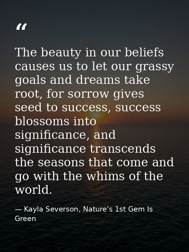 The beauty in our beliefs causes us to let our grassy goals and dreams take root, for sorrow gives seed to success, succ — Kayla Severson, Nature's 1st Gem Is Green