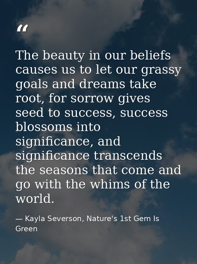 The beauty in our beliefs causes us to let our grassy goals and dreams take root, for sorrow gives seed to success, succ — Kayla Severson, Nature's 1st Gem Is Green