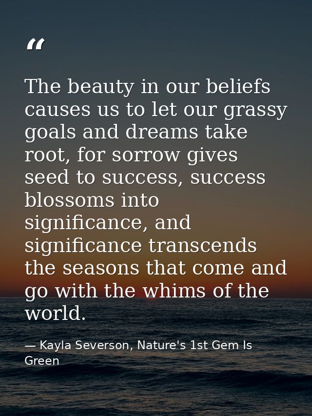 The beauty in our beliefs causes us to let our grassy goals and dreams take root, for sorrow gives seed to success, succ — Kayla Severson, Nature's 1st Gem Is Green